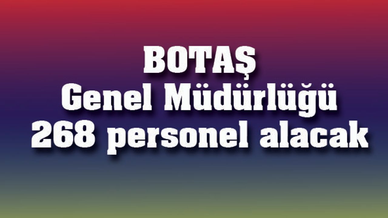 BOTAŞ Genel Müdürlüğü 268 personel alacak