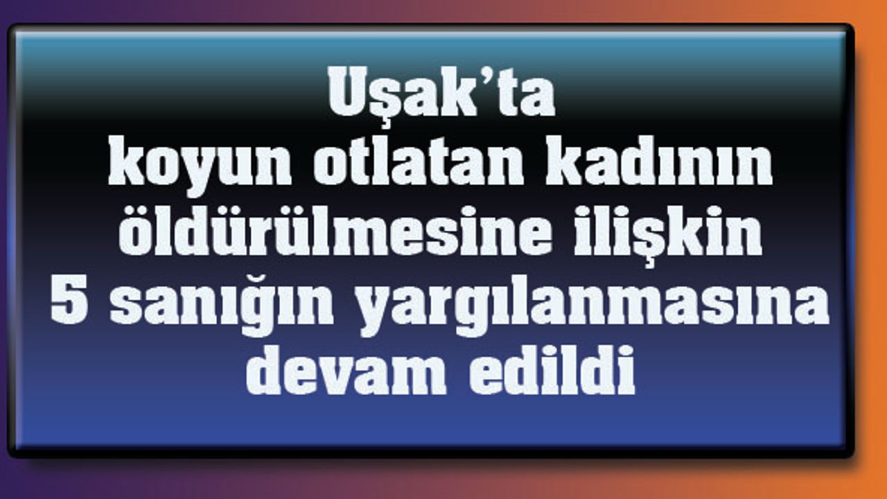 Uşak'ta koyun otlatan kadının öldürülmesine ilişkin 5 sanığın yargılanmasına devam edildi