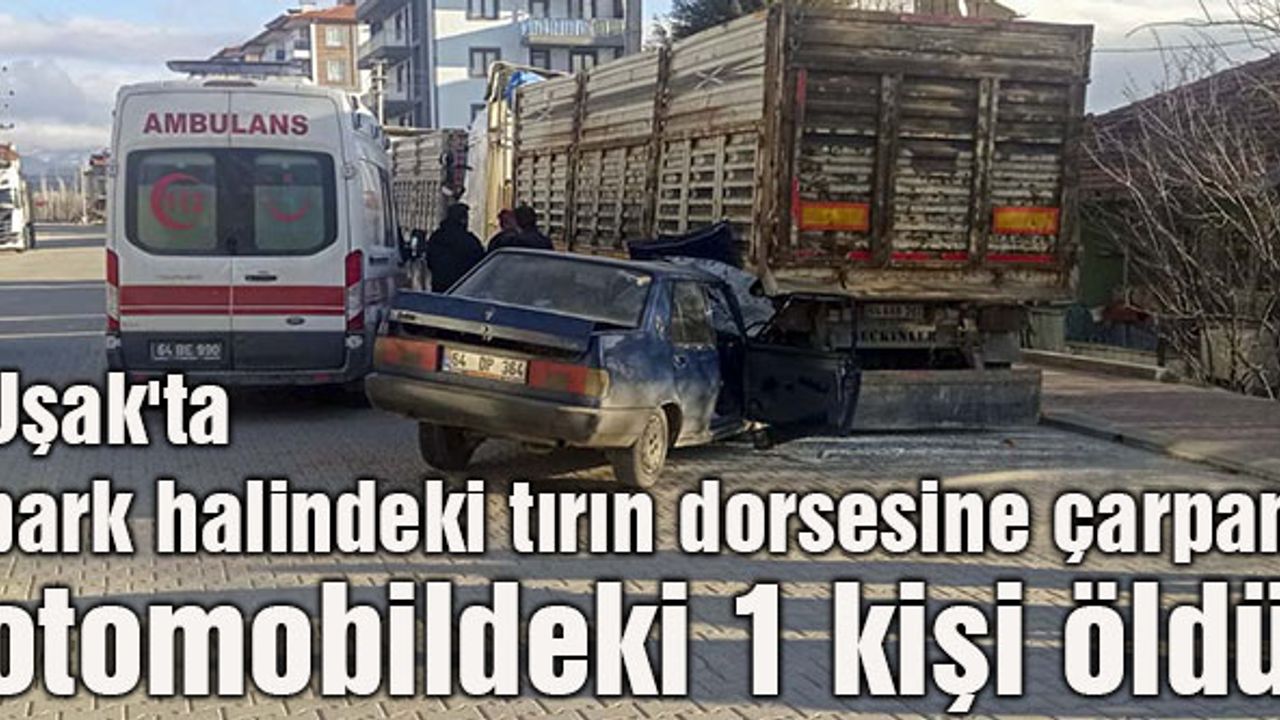 Uşak'ta park halindeki tırın dorsesine çarpan otomobildeki 1 kişi öldü, 1 kişi yaralandı