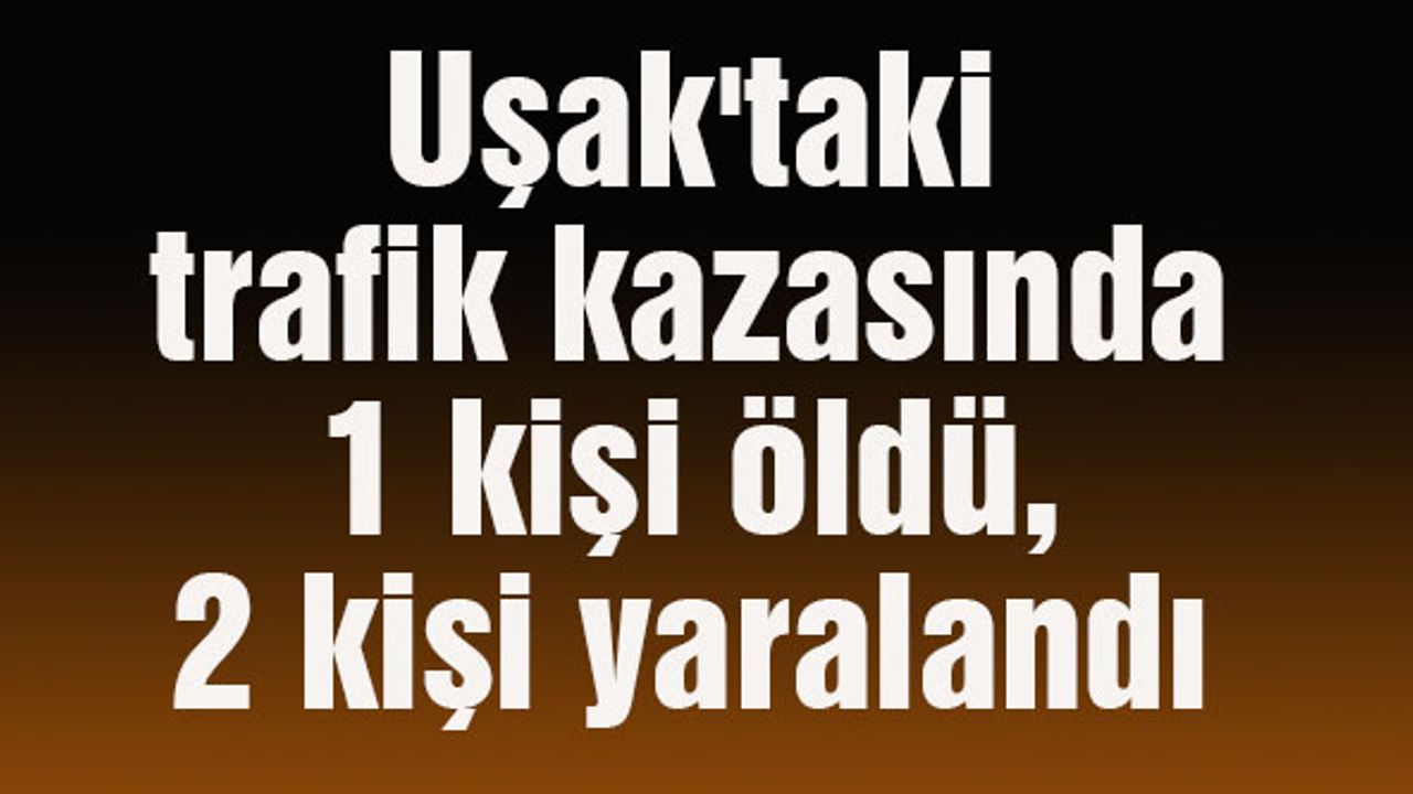 Uşak'ta trafik kazasında 1 kişi öldü, 2 kişi yaralandı