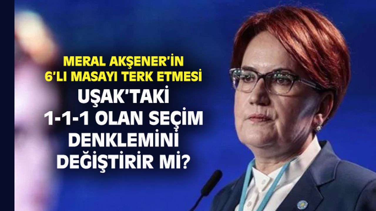 Meral Akşener, Uşak'taki seçim tahminleri de alt üst etti mi?