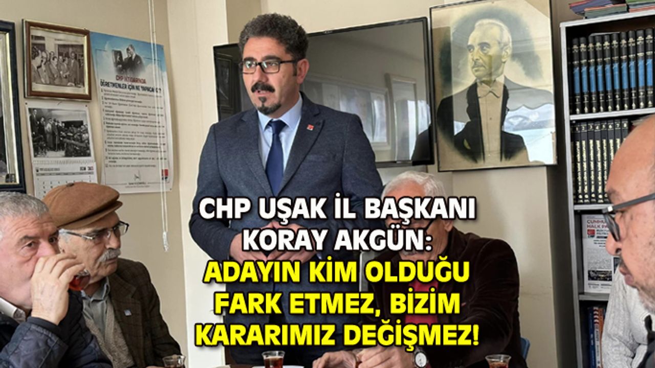 CHP Uşak İl Başkanı Koray Akgün: Adayım kim olduğu fark etmez, bizim yolumuz ve kararımız değişmez