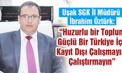 Uşak SGK İl Müdürü İbrahim Öztürk ; “Huzurlu bir Toplum Güçlü Bir Türkiye İçin  Kayıt Dışı Çalışmayın, Çalıştırmayın”