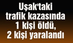Uşak'ta trafik kazasında 1 kişi öldü, 2 kişi yaralandı