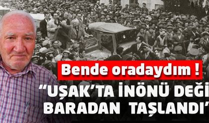 "Bende Oradaydım ; UŞAK’TA İNÖNÜ DEĞİL BARADAN  TAŞLANDI”