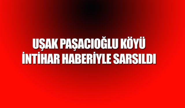 Uşak Paşacıoğlu köyünde intihar! 28 yaşındaki genç hayatına son verdi!