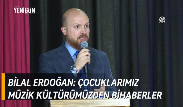 Bilal Erdoğan: Çocuklarımız bizim derinlikli müzik kültürümüzden bihaberler!