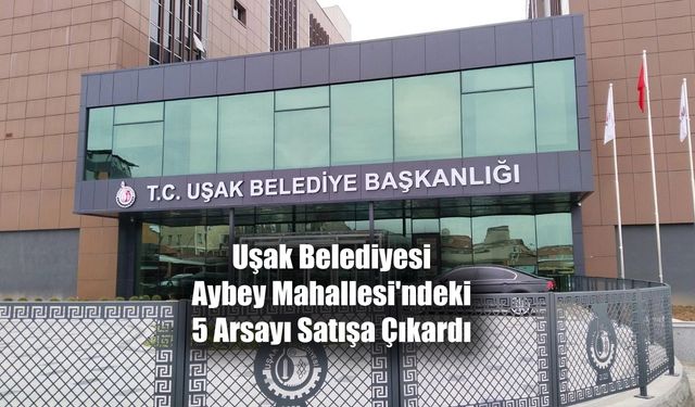 Uşak Belediyesi Aybey Mahallesi'ndeki 5 Arsayı Satışa Çıkardı