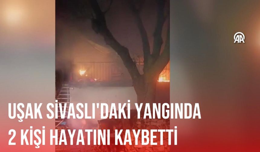 Uşak Sivaslı'da yangın: 2 kişi hayatını kaybetti