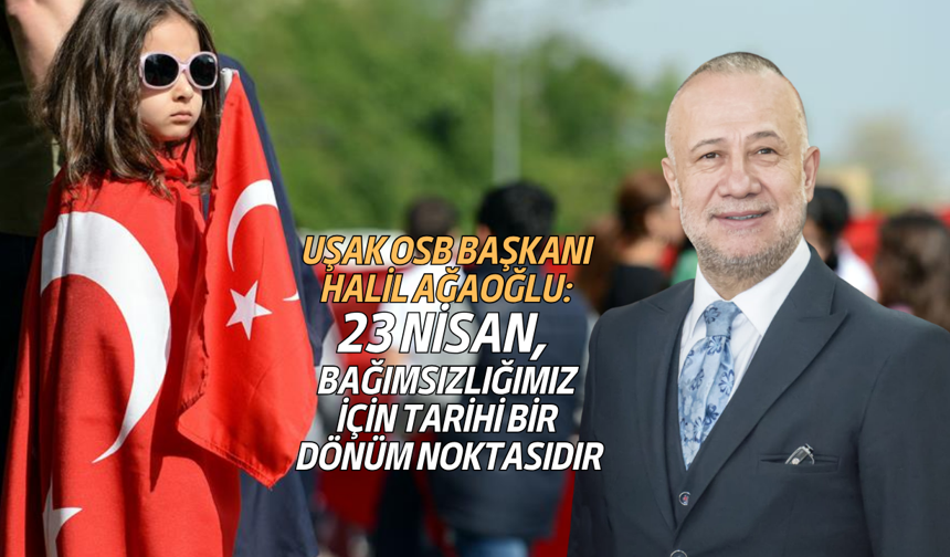 Uşak OSB Başkanı Halil Ağaoğlu: 23 Nisan bağımsızlık ve özgürlük irademizi ilan ettiğimiz tarihi bir dönüm noktasıdır